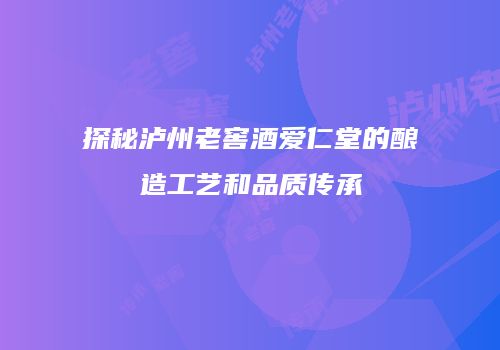探秘泸州老窖酒爱仁堂的酿造工艺和品质传承