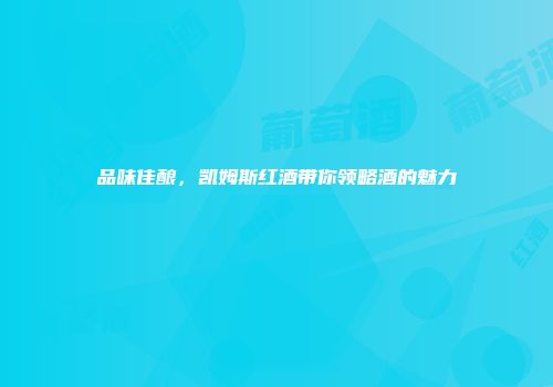 品味佳酿，凯姆斯红酒带你领略酒的魅力