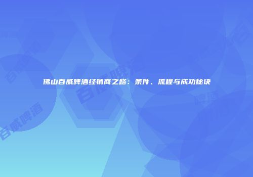 佛山百威啤酒经销商之路：条件、流程与成功秘诀
