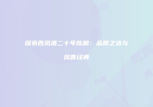 探索西凤酒二十年陈酿：品质之选与凤香经典