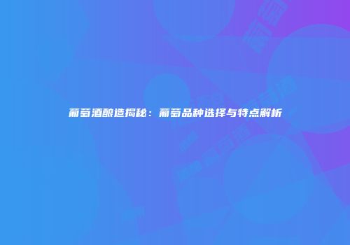 葡萄酒酿造揭秘：葡萄品种选择与特点解析
