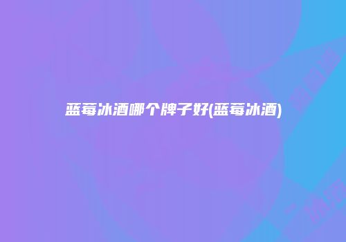 蓝莓冰酒哪个牌子好(蓝莓冰酒)