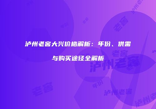 泸州老窖大兴价格解析：年份、供需与购买途径全解析