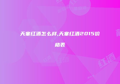 天塞红酒怎么样,天塞红酒2015价格表