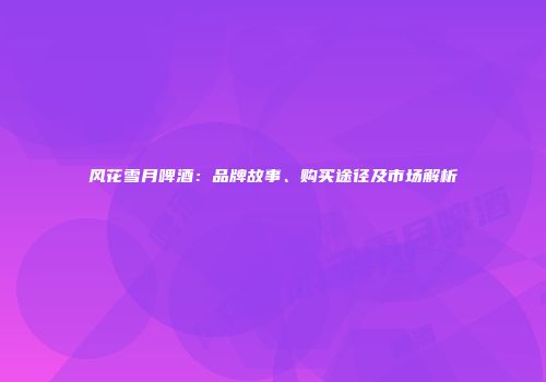 风花雪月啤酒：品牌故事、购买途径及市场解析