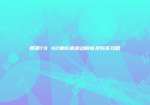 朗酒T9 42度价格波动解析及购买攻略