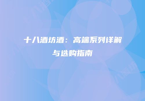 十八酒坊酒：高端系列详解与选购指南