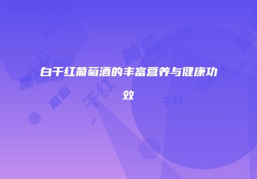 白干红葡萄酒的丰富营养与健康功效