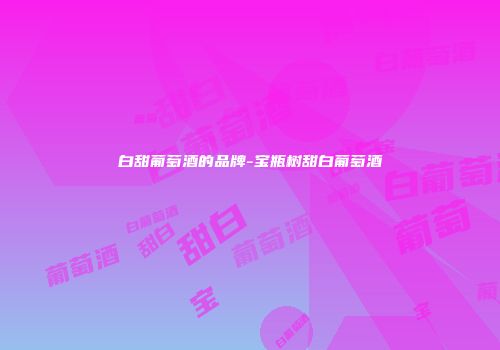 白甜葡萄酒的品牌-宝瓶树甜白葡萄酒