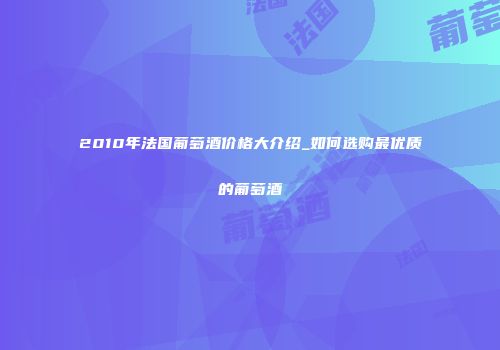 2010年法国葡萄酒价格大介绍_如何选购最优质的葡萄酒