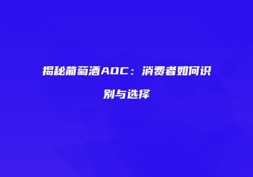 揭秘葡萄酒AOC：消费者如何识别与选择