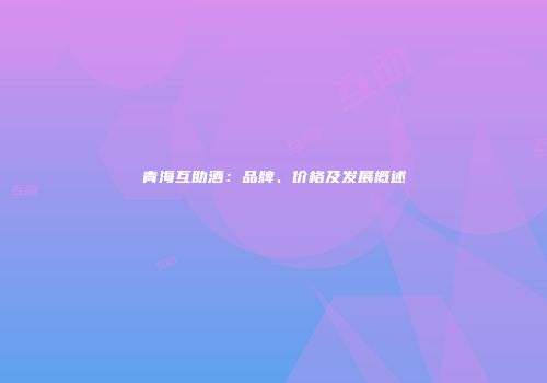 青海互助酒：品牌、价格及发展概述