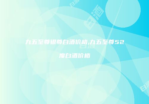 九五至尊银尊白酒价格,九五至尊52度白酒价格