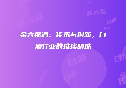 金六福酒：传承与创新，白酒行业的璀璨明珠