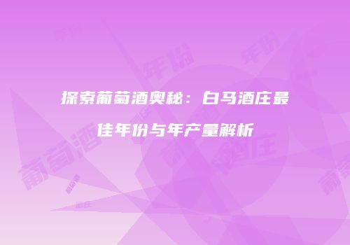 探索葡萄酒奥秘：白马酒庄最佳年份与年产量解析