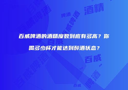 百威啤酒的酒精度数到底有多高？你喝多少杯才能达到醉酒状态？