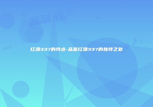 红酒337的特点-品鉴红酒337的独特之处