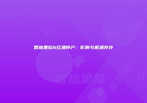 香格里拉6红酒停产：影响与机遇并存