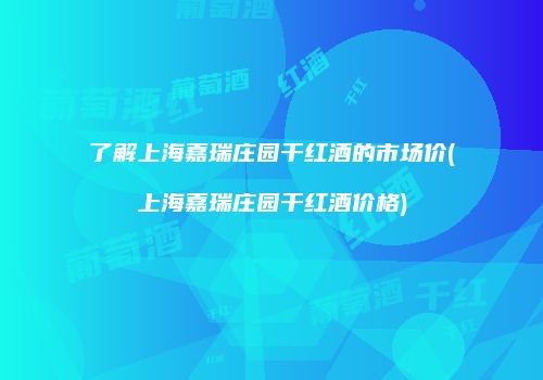 了解上海嘉瑞庄园干红酒的市场价(上海嘉瑞庄园干红酒价格)