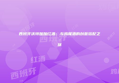 西班牙沃特加加红酒：与鸡尾酒的创意搭配之旅