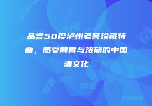 品尝50度泸州老窖珍藏特曲，感受醇香与浓郁的中国酒文化