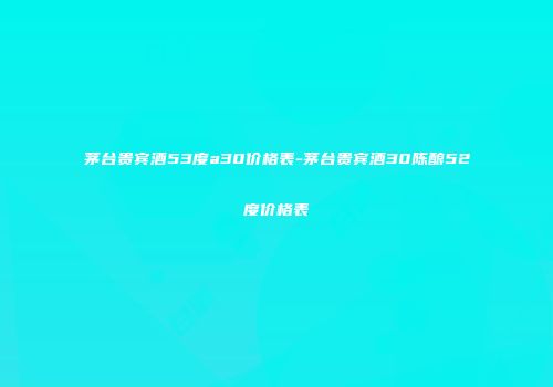 茅台贵宾酒53度a30价格表-茅台贵宾酒30陈酿52度价格表