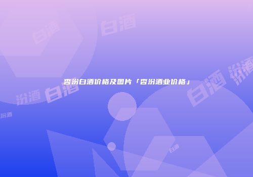 杏汾白酒价格及图片「杏汾酒业价格」