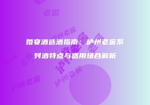 婚宴酒选酒指南：泸州老窖系列酒特点与适用场合解析