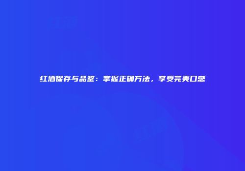 红酒保存与品鉴：掌握正确方法，享受完美口感