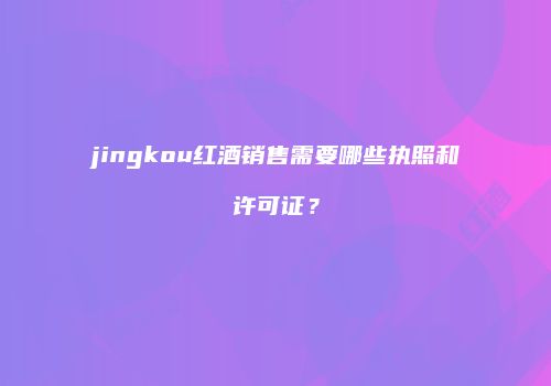 jingkou红酒销售需要哪些执照和许可证？