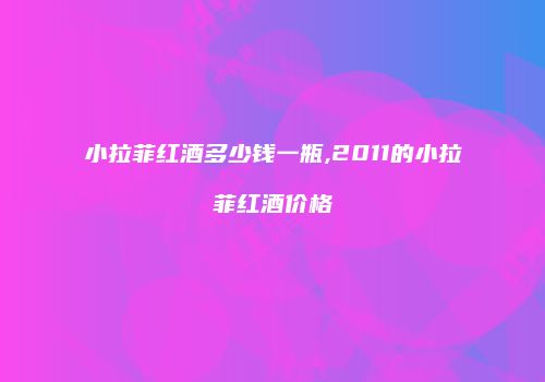 小拉菲红酒多少钱一瓶,2011的小拉菲红酒价格