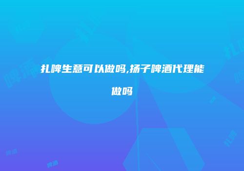 扎啤生意可以做吗,扬子啤酒代理能做吗