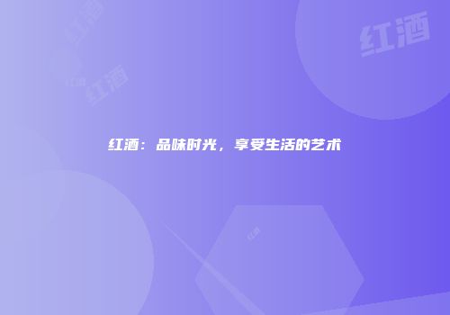 红酒：品味时光，享受生活的艺术
