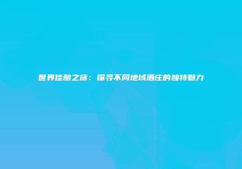 世界佳酿之旅：探寻不同地域酒庄的独特魅力