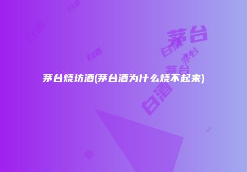 茅台烧坊酒(茅台酒为什么烧不起来)