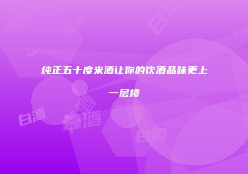 纯正五十度米酒让你的饮酒品味更上一层楼