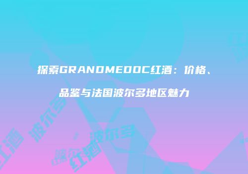 探索GRANDMEDOC红酒：价格、品鉴与法国波尔多地区魅力