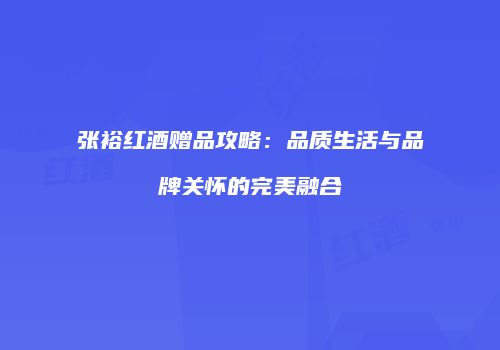 张裕红酒赠品攻略：品质生活与品牌关怀的完美融合