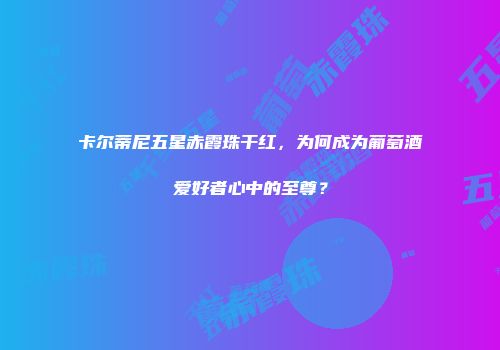 卡尔蒂尼五星赤霞珠干红，为何成为葡萄酒爱好者心中的至尊？