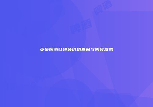 英豪啤酒红罐装价格查询与购买攻略
