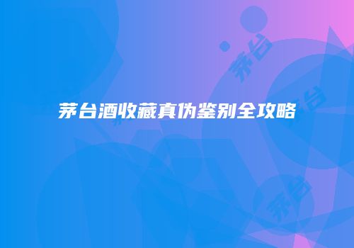 茅台酒收藏真伪鉴别全攻略