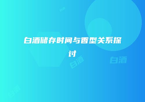 白酒储存时间与香型关系探讨