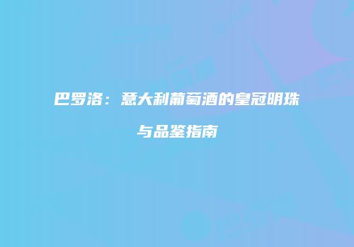 巴罗洛：意大利葡萄酒的皇冠明珠与品鉴指南