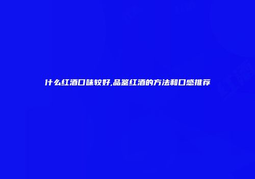 什么红酒口味较好,品鉴红酒的方法和口感推荐