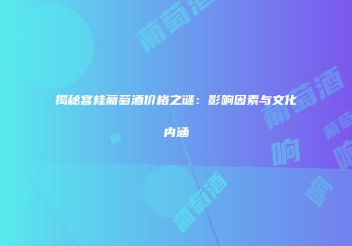 揭秘宫桂葡萄酒价格之谜：影响因素与文化内涵