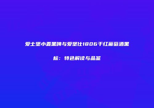 爱士堡小麦黑啤与爱堡仕1806干红葡萄酒黑标：特色解读与品鉴