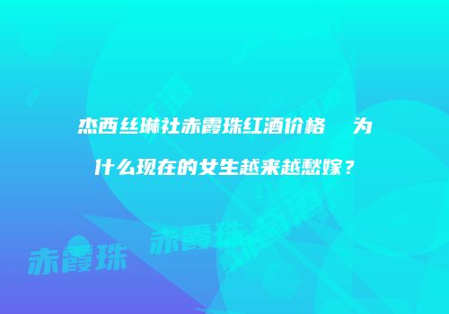 杰西丝琳社赤霞珠红酒价格  为什么现在的女生越来越愁嫁？