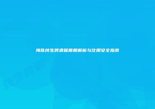 海珠纯生啤酒保质期解析与饮用安全指南