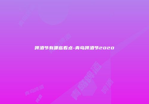 啤酒节有哪些看点-青岛啤酒节2020
