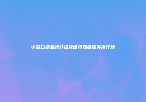 中国白酒品牌介绍及世界知名酒类排行榜